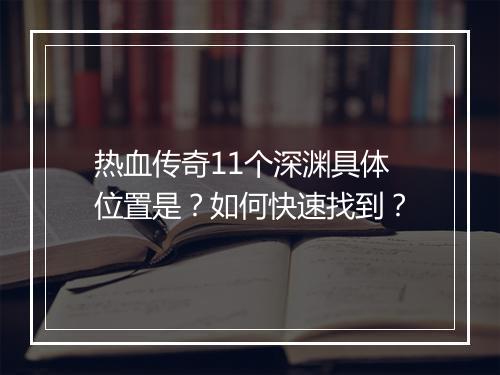 热血传奇11个深渊具体位置是?如何快速找到?