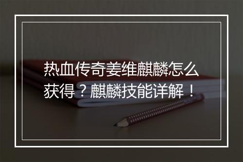 热血传奇姜维麒麟怎么获得？麒麟技能详解！