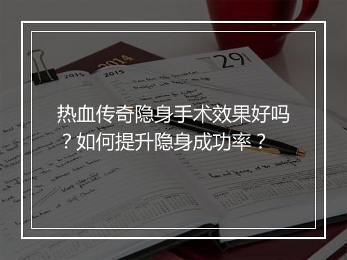 热血传奇隐身手术效果好吗？如何提升隐身成功率？