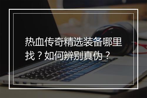 热血传奇精选装备哪里找？如何辨别真伪？