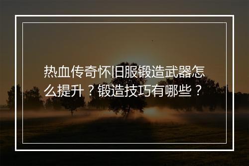热血传奇怀旧服锻造武器怎么提升？锻造技巧有哪些？