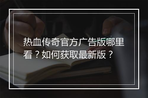 热血传奇官方广告版哪里看？如何获取最新版？