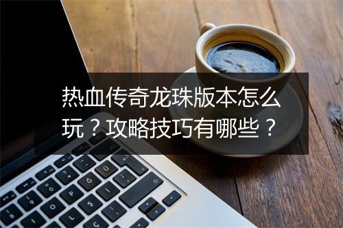 热血传奇龙珠版本怎么玩？攻略技巧有哪些？