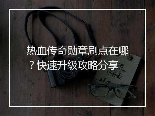 热血传奇勋章刷点在哪？快速升级攻略分享