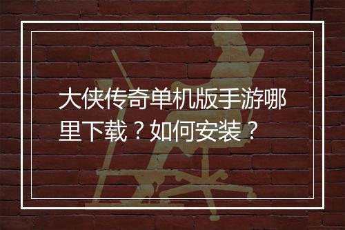 大侠传奇单机版手游哪里下载？如何安装？