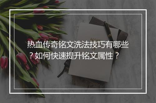 热血传奇铭文洗法技巧有哪些？如何快速提升铭文属性？