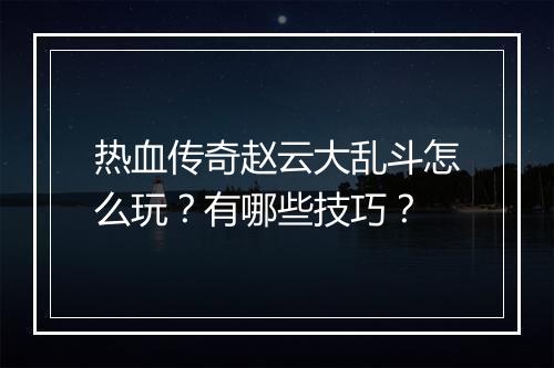 热血传奇赵云大乱斗怎么玩？有哪些技巧？
