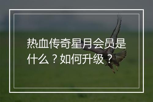 热血传奇星月会员是什么？如何升级？