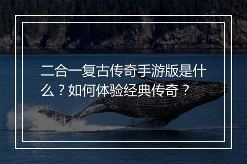 二合一复古传奇手游版是什么？如何体验经典传奇？