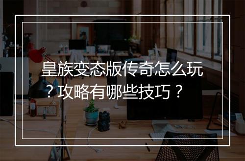 皇族变态版传奇怎么玩？攻略有哪些技巧？