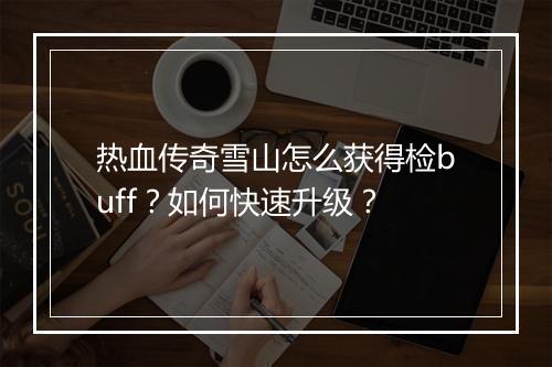 热血传奇雪山怎么获得检buff？如何快速升级？