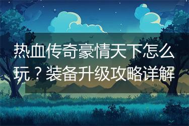 热血传奇豪情天下怎么玩？装备升级攻略详解