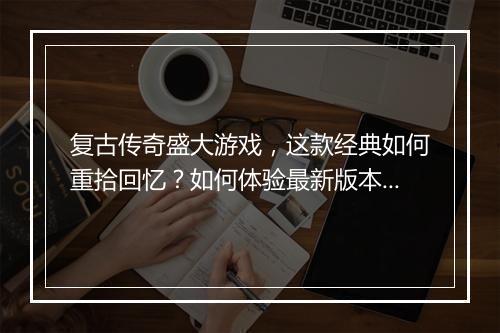 复古传奇盛大游戏，这款经典如何重拾回忆？如何体验最新版本？