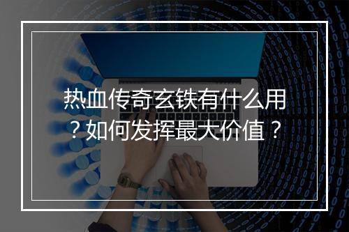 热血传奇玄铁有什么用？如何发挥最大价值？