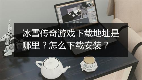 冰雪传奇游戏下载地址是哪里？怎么下载安装？