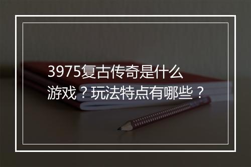 3975复古传奇是什么游戏？玩法特点有哪些？