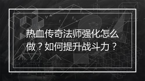 热血传奇法师强化怎么做？如何提升战斗力？