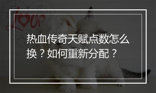 热血传奇天赋点数怎么换？如何重新分配？