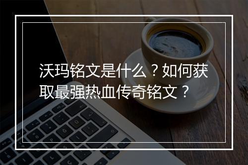沃玛铭文是什么？如何获取最强热血传奇铭文？