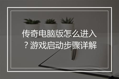 传奇电脑版怎么进入？游戏启动步骤详解