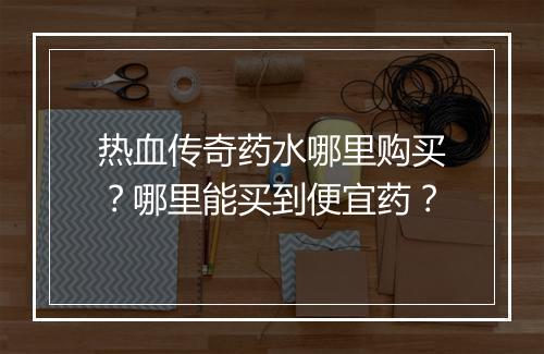 热血传奇药水哪里购买？哪里能买到便宜药？