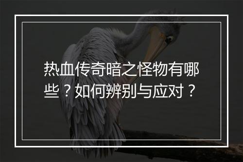 热血传奇暗之怪物有哪些?如何辨别与应对?