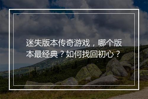 迷失版本传奇游戏，哪个版本最经典？如何找回初心？