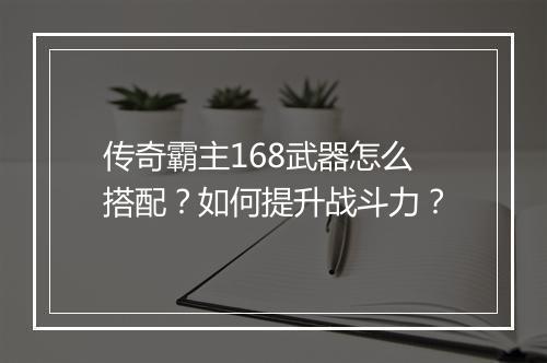 传奇霸主168武器怎么搭配？如何提升战斗力？