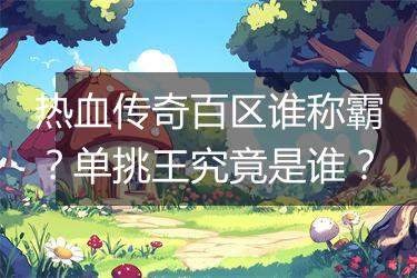 热血传奇百区谁称霸？单挑王究竟是谁？