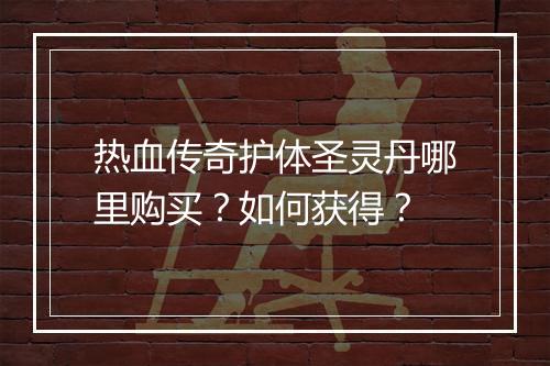 热血传奇护体圣灵丹哪里购买？如何获得？