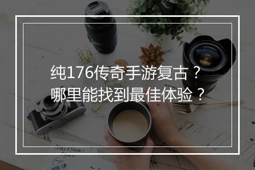 纯176传奇手游复古？哪里能找到最佳体验？