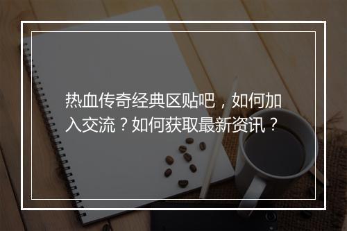 热血传奇经典区贴吧，如何加入交流？如何获取最新资讯？