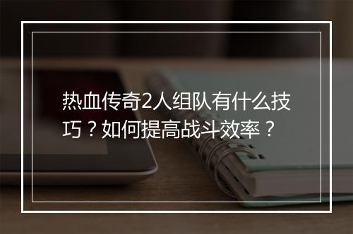热血传奇2人组队有什么技巧？如何提高战斗效率？