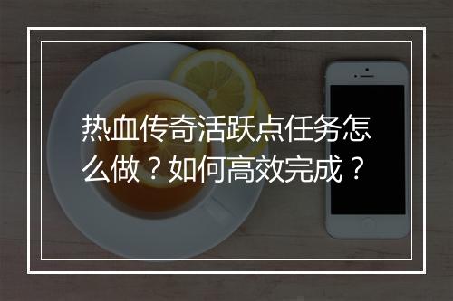 热血传奇活跃点任务怎么做？如何高效完成？