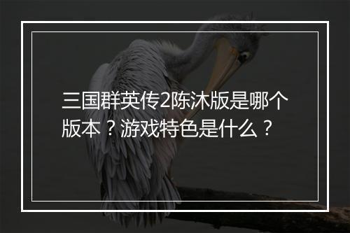 三国群英传2陈沐版是哪个版本？游戏特色是什么？