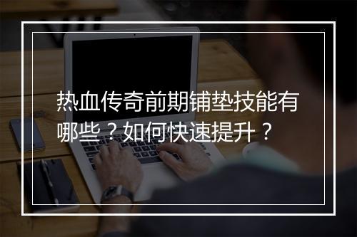 热血传奇前期铺垫技能有哪些？如何快速提升？