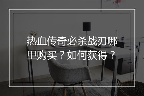 热血传奇必杀战刃哪里购买？如何获得？