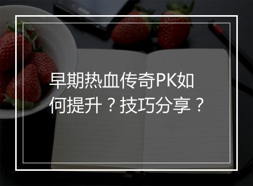 早期热血传奇PK如何提升？技巧分享？