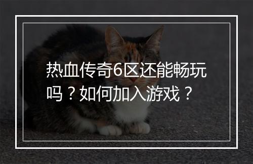 热血传奇6区还能畅玩吗？如何加入游戏？