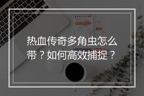 热血传奇多角虫怎么带？如何高效捕捉？