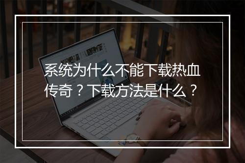 系统为什么不能下载热血传奇？下载方法是什么？