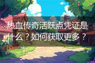 热血传奇活跃点凭证是什么？如何获取更多？