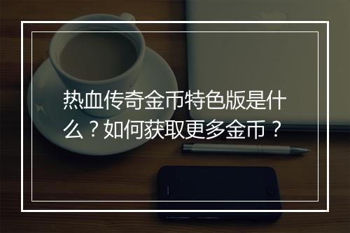 热血传奇金币特色版是什么？如何获取更多金币？