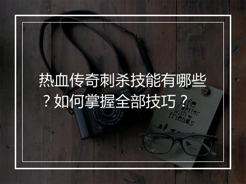 热血传奇刺杀技能有哪些？如何掌握全部技巧？