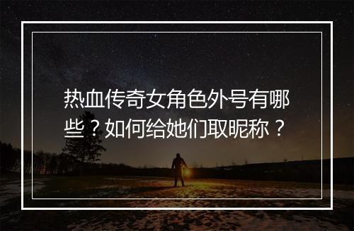 热血传奇女角色外号有哪些？如何给她们取昵称？