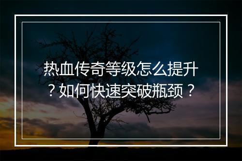 热血传奇等级怎么提升？如何快速突破瓶颈？