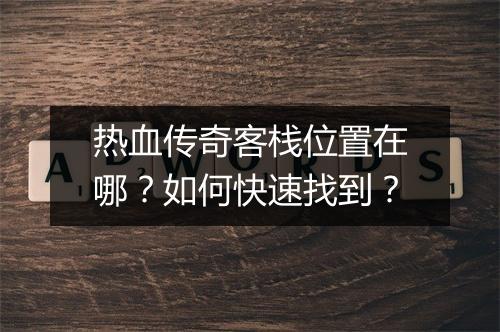 热血传奇客栈位置在哪？如何快速找到？