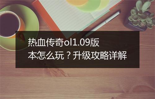 热血传奇ol1.09版本怎么玩？升级攻略详解