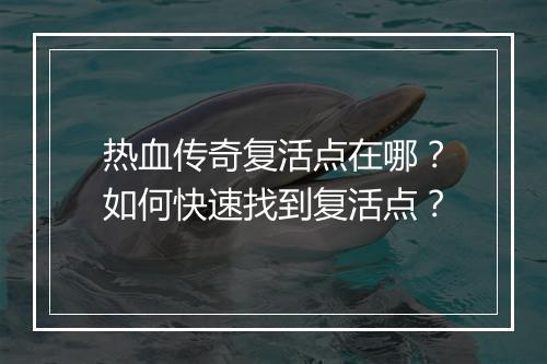 热血传奇复活点在哪？如何快速找到复活点？