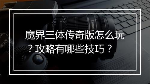 魔界三体传奇版怎么玩？攻略有哪些技巧？